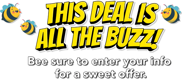 This deal is all the buzz! Bee sure to enter your info for a sweet offer.